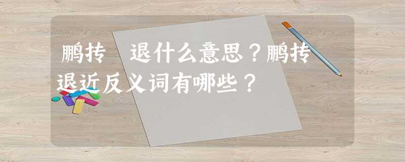 鹏抟鹢退什么意思?鹏抟鹢退近反义词有哪些? 鹏抟鹢退什么意思?鹏抟鹢退近反义词有哪些?