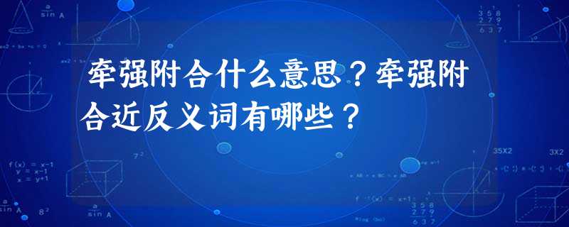 牵强附合什么意思?牵强附合近反义词有哪些? 牵强附合什么意思?牵强附合近反义词有哪些?