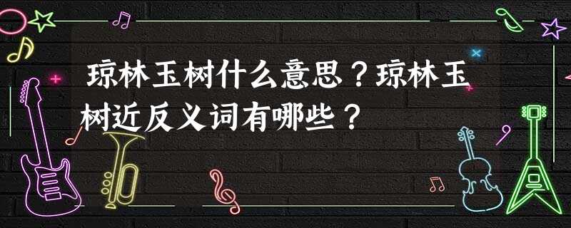 琼林玉树什么意思?琼林玉树近反义词有哪些? 琼林玉树什么意思?琼林玉树近反义词有哪些?