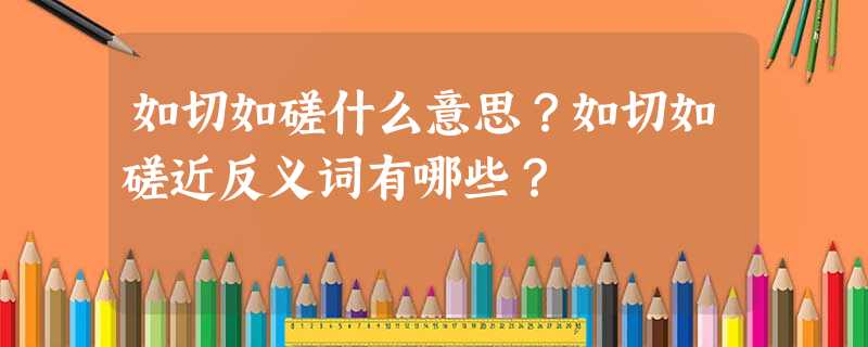 如切如磋什么意思?如切如磋近反义词有哪些? 如切如磋什么意思?如切如磋近反义词有哪些?