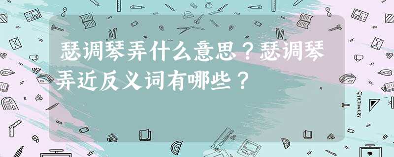 瑟调琴弄什么意思?瑟调琴弄近反义词有哪些? 瑟调琴弄什么意思?瑟调琴弄近反义词有哪些?