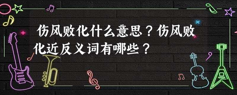 伤风败化什么意思?伤风败化近反义词有哪些? 伤风败化什么意思?伤风败化近反义词有哪些?