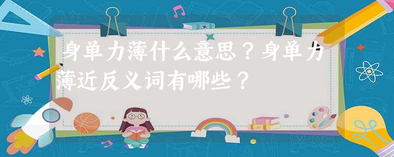 身单力薄什么意思?身单力薄近反义词有哪些? 身单力薄什么意思?身单力薄近反义词有哪些?