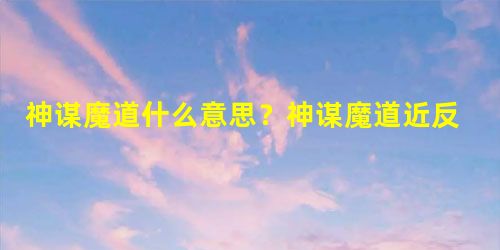 神谋魔道什么意思?神谋魔道近反义词有哪些? 神谋魔道什么意思?神谋魔道近反义词有哪些?