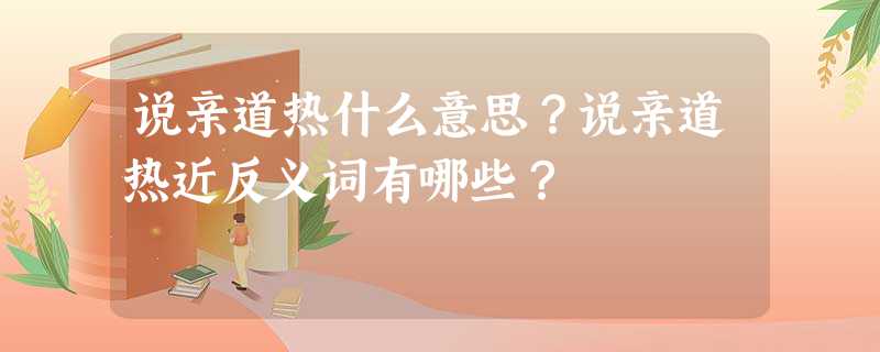 说亲道热什么意思?说亲道热近反义词有哪些? 说亲道热什么意思?说亲道热近反义词有哪些?