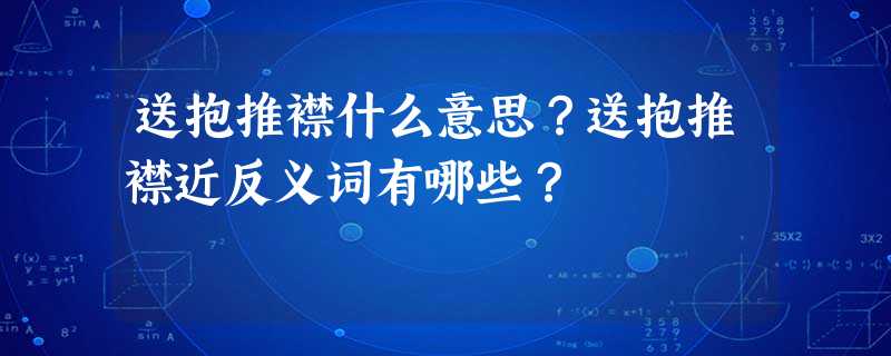 送抱推襟什么意思?送抱推襟近反义词有哪些? 送抱推襟什么意思?送抱推襟近反义词有哪些?