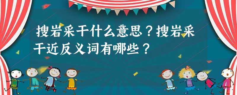 搜岩采干什么意思?搜岩采干近反义词有哪些? 搜岩采干什么意思?搜岩采干近反义词有哪些?