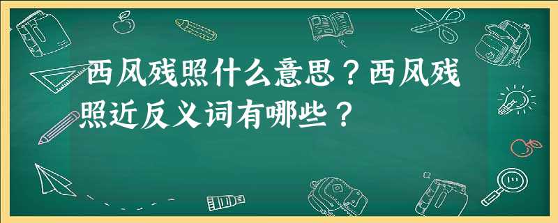 西风残照什么意思?西风残照近反义词有哪些? 西风残照什么意思?西风残照近反义词有哪些?