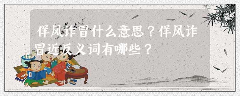 佯风诈冒什么意思?佯风诈冒近反义词有哪些? 佯风诈冒什么意思?佯风诈冒近反义词有哪些?