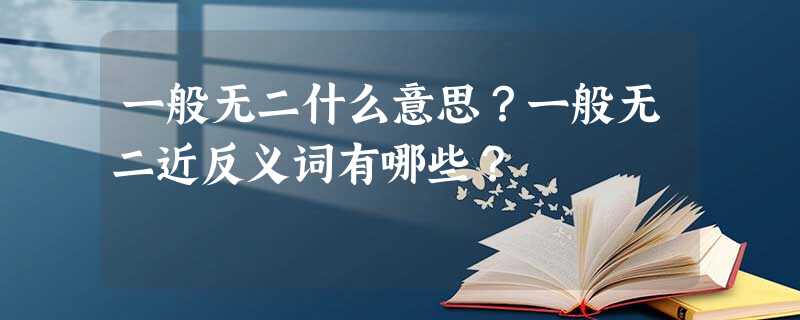 一般无二什么意思?一般无二近反义词有哪些? 一般无二什么意思?一般无二近反义词有哪些?