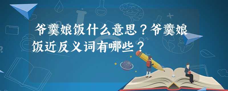 爷羹娘饭什么意思?爷羹娘饭近反义词有哪些? 爷羹娘饭什么意思?爷羹娘饭近反义词有哪些?