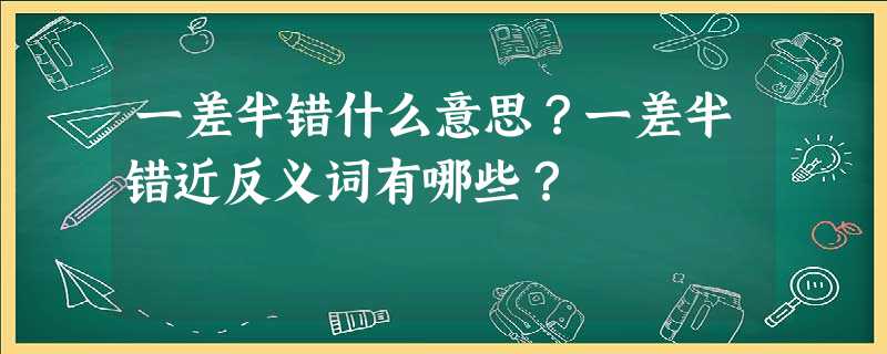 一差半错什么意思?一差半错近反义词有哪些? 一差半错什么意思?一差半错近反义词有哪些?