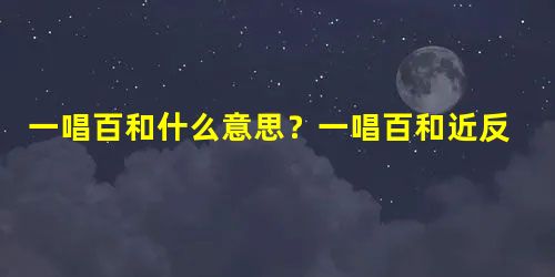 一唱百和什么意思?一唱百和近反义词有哪些? 一唱百和什么意思?一唱百和近反义词有哪些?