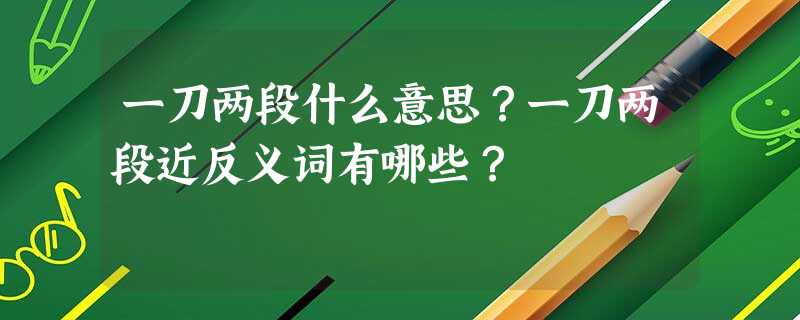 一刀两段什么意思?一刀两段近反义词有哪些? 一刀两段什么意思?一刀两段近反义词有哪些?