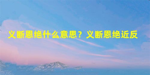 义断恩绝什么意思?义断恩绝近反义词有哪些? 义断恩绝什么意思?义断恩绝近反义词有哪些?