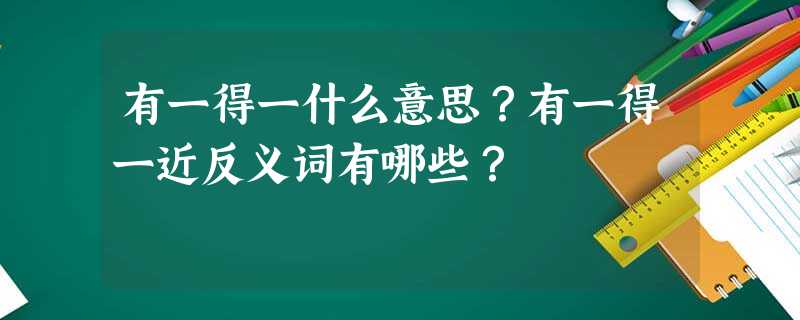 有一得一什么意思?有一得一近反义词有哪些? 有一得一什么意思?有一得一近反义词有哪些?