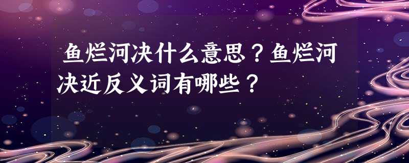 鱼烂河决什么意思?鱼烂河决近反义词有哪些? 鱼烂河决什么意思?鱼烂河决近反义词有哪些?