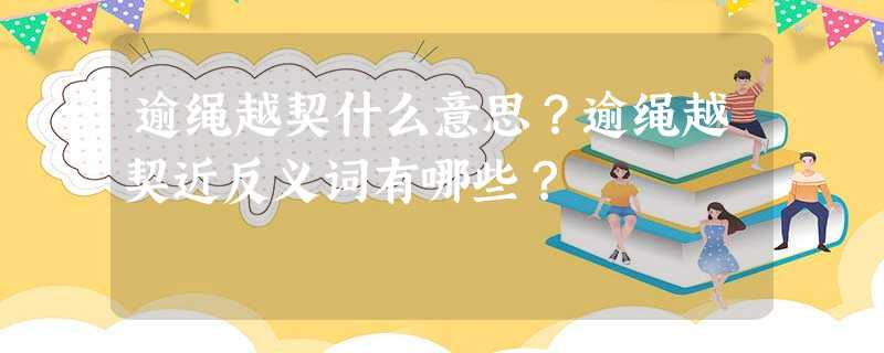 逾绳越契什么意思?逾绳越契近反义词有哪些? 逾绳越契什么意思?逾绳越契近反义词有哪些?