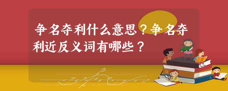 争名夺利什么意思?争名夺利近反义词有哪些? 争名夺利什么意思?争名夺利近反义词有哪些?