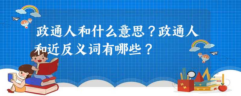 政通人和什么意思?政通人和近反义词有哪些? 政通人和什么意思?政通人和近反义词有哪些?