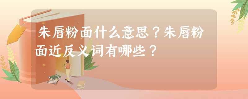 朱唇粉面什么意思?朱唇粉面近反义词有哪些? 朱唇粉面什么意思?朱唇粉面近反义词有哪些?