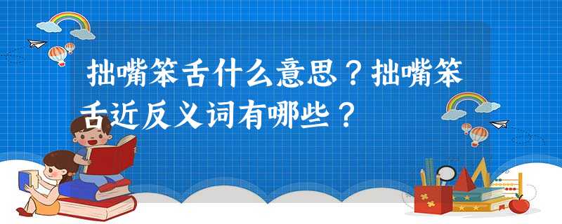 拙嘴笨舌什么意思?拙嘴笨舌近反义词有哪些? 拙嘴笨舌什么意思?拙嘴笨舌近反义词有哪些?