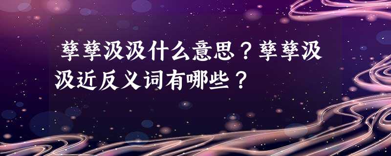 孳孳汲汲什么意思?孳孳汲汲近反义词有哪些? 孳孳汲汲什么意思?孳孳汲汲近反义词有哪些?