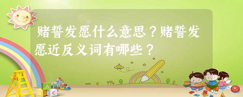 赌誓发愿什么意思?赌誓发愿近反义词有哪些? 赌誓发愿什么意思?赌誓发愿近反义词有哪些?