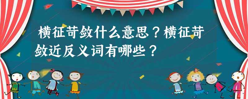 横征苛敛什么意思?横征苛敛近反义词有哪些? 横征苛敛什么意思?横征苛敛近反义词有哪些?