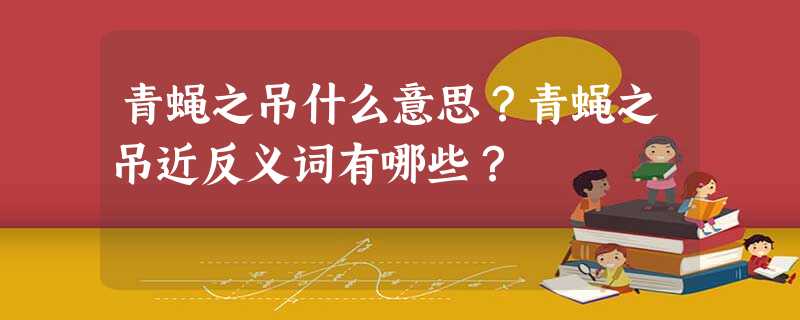 青蝇之吊什么意思?青蝇之吊近反义词有哪些? 青蝇之吊什么意思?青蝇之吊近反义词有哪些?