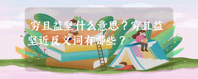 穷且益坚什么意思?穷且益坚近反义词有哪些? 穷且益坚什么意思?穷且益坚近反义词有哪些?