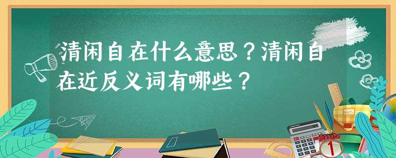 清闲自在什么意思?清闲自在近反义词有哪些? 清闲自在什么意思?清闲自在近反义词有哪些?