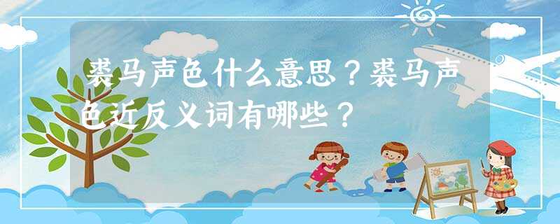 裘马声色什么意思?裘马声色近反义词有哪些? 裘马声色什么意思?裘马声色近反义词有哪些?