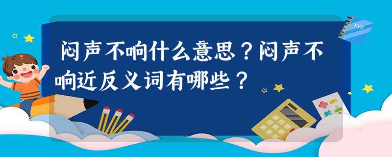 闷声不响什么意思?闷声不响近反义词有哪些? 闷声不响什么意思?闷声不响近反义词有哪些?