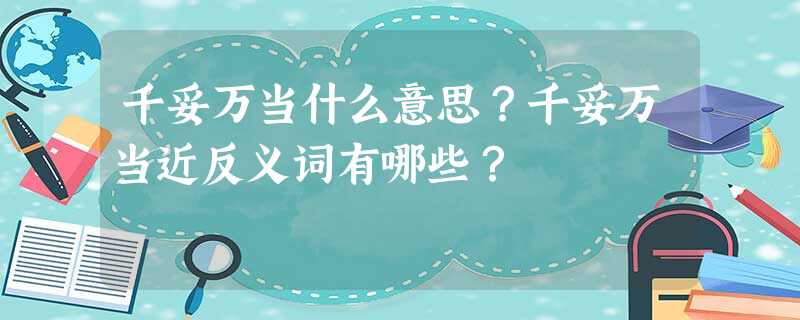 千妥万当什么意思?千妥万当近反义词有哪些? 千妥万当什么意思?千妥万当近反义词有哪些?