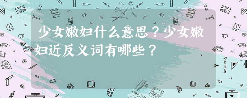 少女嫩妇什么意思?少女嫩妇近反义词有哪些? 少女嫩妇什么意思?少女嫩妇近反义词有哪些?