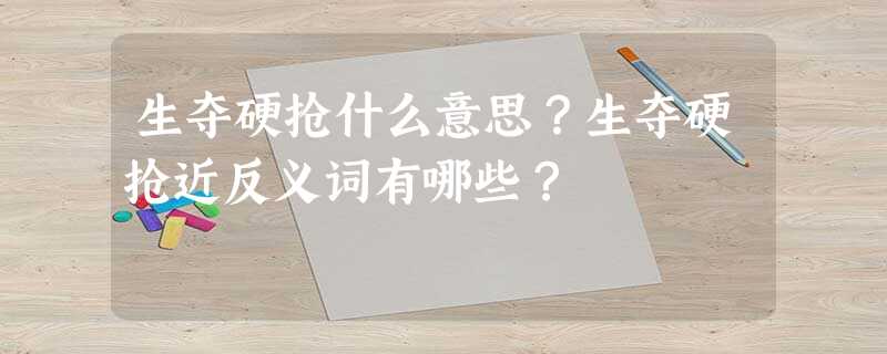 生夺硬抢什么意思?生夺硬抢近反义词有哪些? 生夺硬抢什么意思?生夺硬抢近反义词有哪些?
