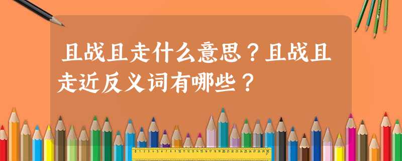 且战且走什么意思?且战且走近反义词有哪些? 且战且走什么意思?且战且走近反义词有哪些?