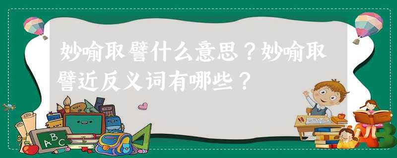 妙喻取譬什么意思?妙喻取譬近反义词有哪些? 妙喻取譬什么意思?妙喻取譬近反义词有哪些?