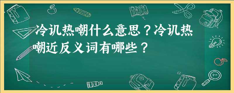 冷讥热嘲什么意思?冷讥热嘲近反义词有哪些? 冷讥热嘲什么意思?冷讥热嘲近反义词有哪些?