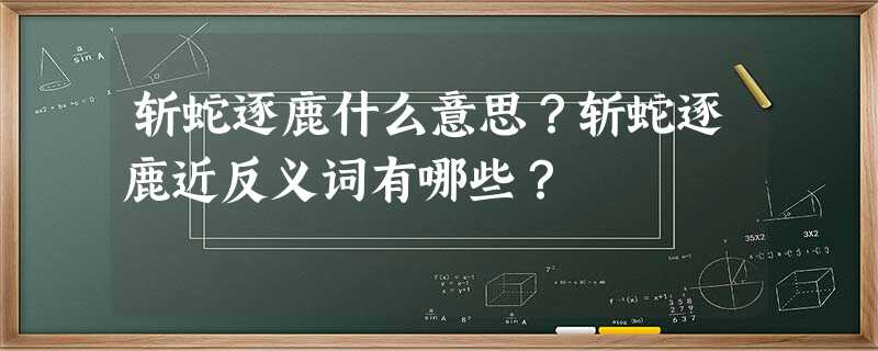 斩蛇逐鹿什么意思?斩蛇逐鹿近反义词有哪些? 斩蛇逐鹿什么意思?斩蛇逐鹿近反义词有哪些?