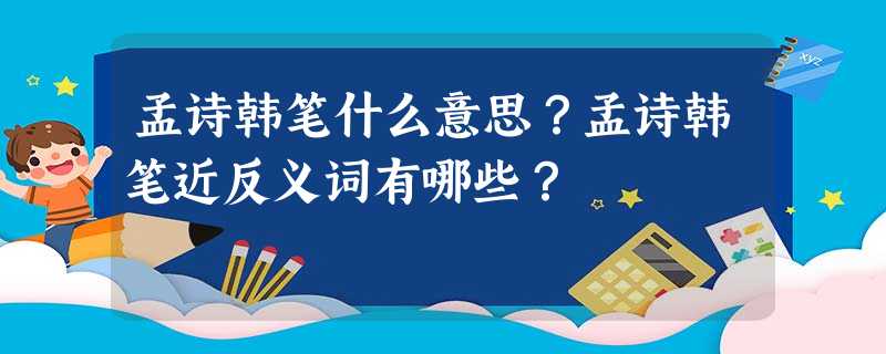 孟诗韩笔什么意思?孟诗韩笔近反义词有哪些? 孟诗韩笔什么意思?孟诗韩笔近反义词有哪些?