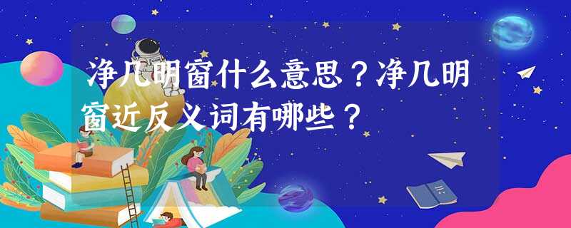 净几明窗什么意思?净几明窗近反义词有哪些? 净几明窗什么意思?净几明窗近反义词有哪些?
