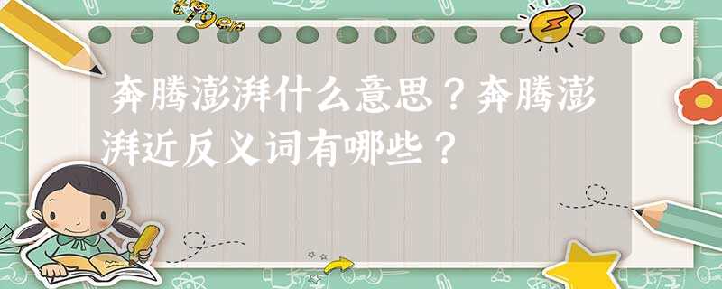 奔腾澎湃什么意思?奔腾澎湃近反义词有哪些? 奔腾澎湃什么意思?奔腾澎湃近反义词有哪些?