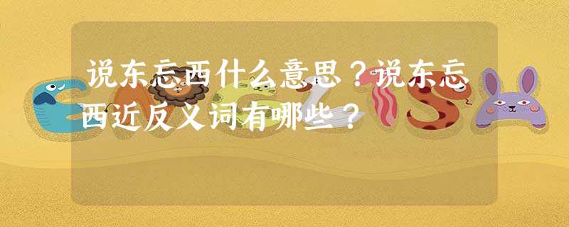 说东忘西什么意思?说东忘西近反义词有哪些? 说东忘西什么意思?说东忘西近反义词有哪些?