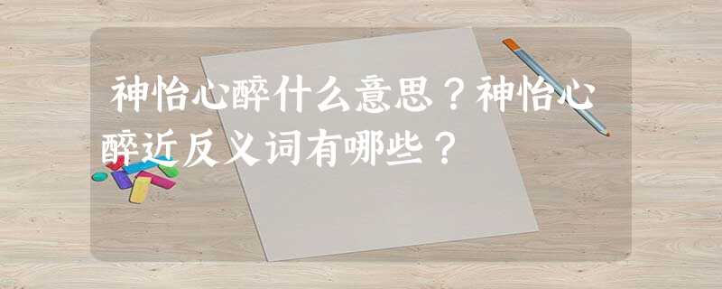 神怡心醉什么意思?神怡心醉近反义词有哪些? 神怡心醉什么意思?神怡心醉近反义词有哪些?