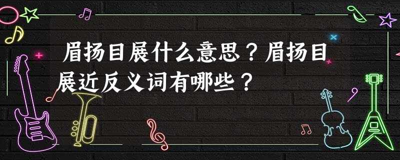 眉扬目展什么意思?眉扬目展近反义词有哪些? 眉扬目展什么意思?眉扬目展近反义词有哪些?