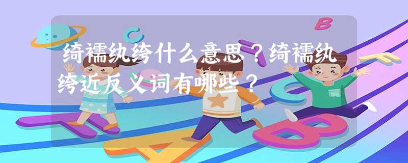 绮襦纨绔什么意思?绮襦纨绔近反义词有哪些? 绮襦纨绔什么意思?绮襦纨绔近反义词有哪些?