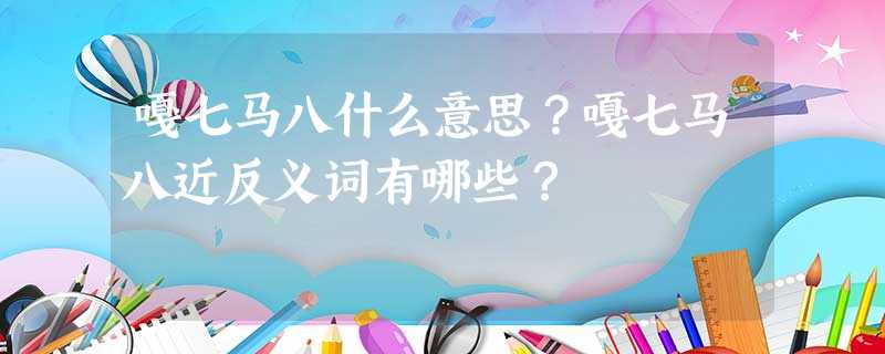 嘎七马八什么意思?嘎七马八近反义词有哪些? 嘎七马八什么意思?嘎七马八近反义词有哪些?