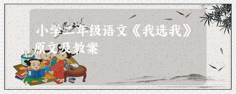 小学二年级语文《我选我》原文及教案 小学二年级语文《我选我》原文及教案